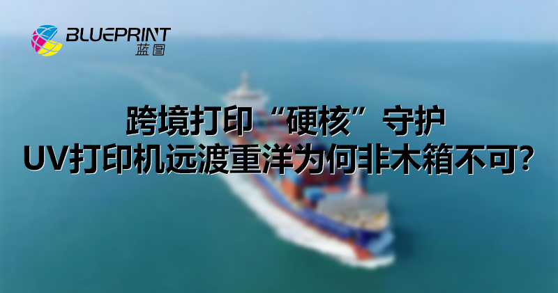 跨境打印“硬核”守护：UV打印机远渡重洋为何非木箱不可？