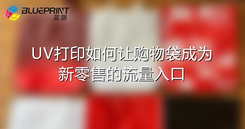 UV打印如何让购物袋成为新零售的流量入口